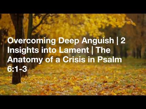 Overcoming Deep Anguish | 2 Insights into Lament | The Anatomy of a Crisis in Psalm 6:1-3