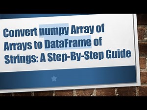 Convert numpy Array of Arrays to DataFrame of Strings: A Step-By-Step Guide