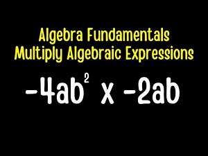 Algebra Fundamentals - Multiplying Algebraic Expressions
