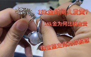 珠宝鉴定是为你解惑18k白金时间久为什么发黄，18k为何比纯金贵