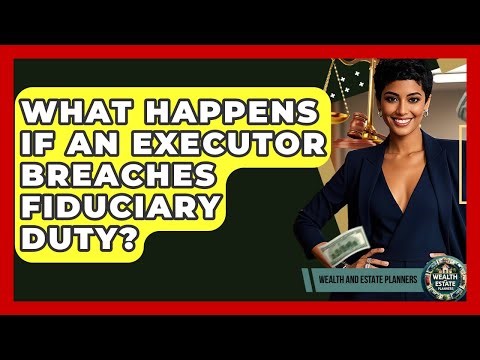 What Happens If An Executor Breaches Fiduciary Duty? - Wealth and Estate Planners