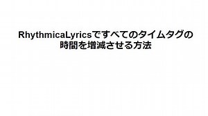 ダイジェスト：RhythmicaLyrics Tips\nすべてのタイムタグの時間を増減させる