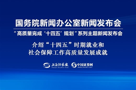 回放 | 高质量完成“十四五”规划系列主题新闻发布会 介绍“十四五”时期就业和社会保障工作高质量发展成就-上海证券报·中国证券网