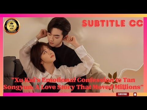 "Xu Kai’s Emotional Confession to Tan Songyun: A Love Story That Moved Millions"