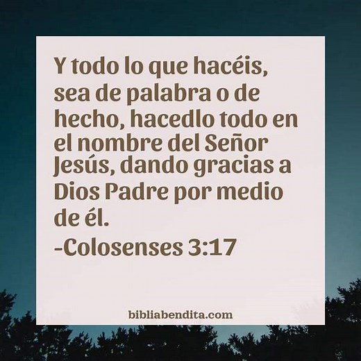Explicación Colosenses 3:17. 'Y todo lo que hacéis, sea de palabra o de hecho, hacedlo todo en el nombre del Señor Jesús, dando gracias a Dios Padre por medio de él.' - BibliaBendita
