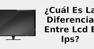 ¿Cuál es la diferencia entre LCD e IPS? 📺
