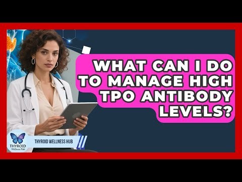 What Can I Do To Manage High TPO Antibody Levels? - Thyroid Wellness Hub