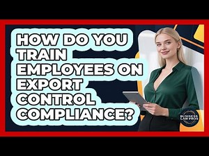 How Do You Train Employees On Export Control Compliance? - Business Law Pros