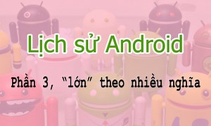 Lịch sử Android - Phần 3: “lớn” theo nhiều nghĩa