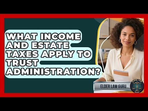 What Income And Estate Taxes Apply To Trust Administration? - Elder Law Guru