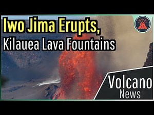 This Week in Volcano News; Iwo Jima Erupts, Kilauea Lava Fountains