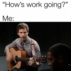"How's work going?" Me: