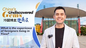 China's undiscovered gems: What is the experience of foreigners living in Yiwu?
