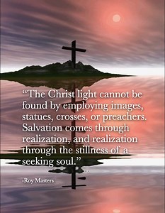 "The Christ light cannot be found by employing images, statues, crosses, or preachers. Salvation comes through realization, and realization through the stillness of a seeking soul. " -Roy Masters www.fhu.com | Roy Masters
