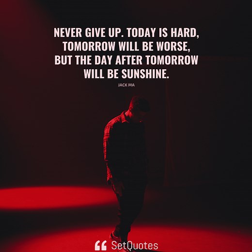 Never give up. Today is hard, tomorrow will be worse, but the day after tomorrow will be sunshine.- Jack Ma