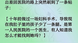 出差回医院的路上突然刷到了一条帖子：【十年前做过一场妇科手术，导致现在我肚子里的孩子少了一条腿。是第一人民医院的一个医生，有人知道我怎么才能找到她吗？】下面热评