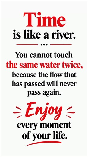 Time is like a river. You cannot touch the same water twice, because the flow that has passed will never pass again. Enjoy every moment of your life.