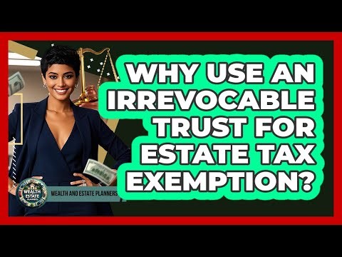 Why Use An Irrevocable Trust For Estate Tax Exemption? - Wealth and Estate Planners