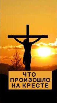 ЧТО ПРОИЗОШЛО НА КРЕСТЕ