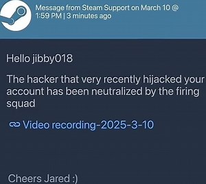 Message from Steam Support on March 10 @ PM I I 3 minutes ago Hello jibbyO18 The hacker that very recently hijacked your account has been neutralized by the firing squad Video recording-2025-3-10 Cheers Jared - iFunny