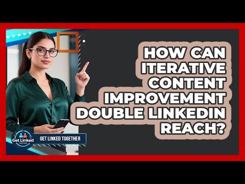How Can Iterative Content Improvement Double LinkedIn Reach? - Get Linked Together