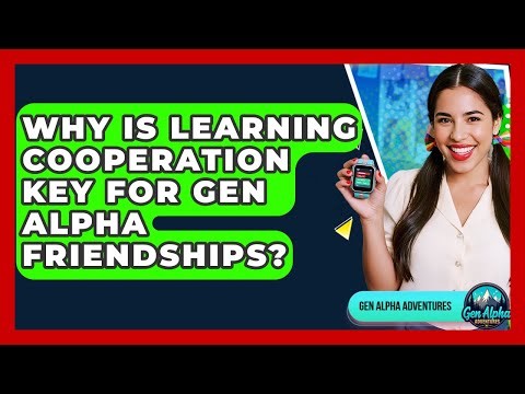 Why Is Learning Cooperation Key For Gen Alpha Friendships? - Gen Alpha Adventures