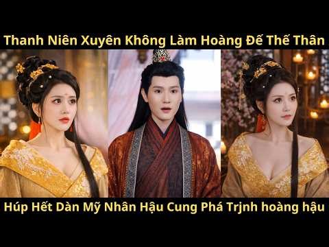 THANH NIÊN XUYÊN KHÔNG LÀM HOÀNG ĐẾ THẾ THÂN HÚP HẾT DÀN MỸ NHÂN HẬU CUNG PHÁ TRJNH HOÀNG HẬU