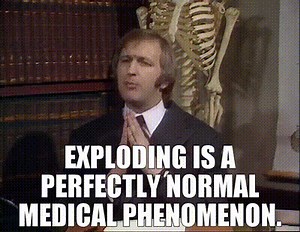Exploding is a perfectly normal medical phenomenon.