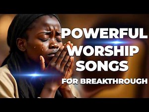 Powerful Worship Songs For Breakthrough and Midnight Prayer