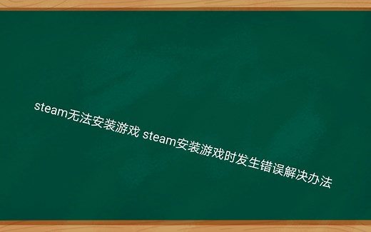 steam无法安装游戏 steam安装游戏时发生错误解决办法
