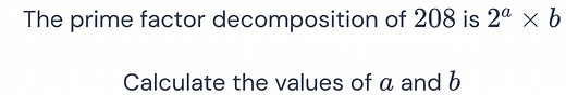 The prime factor decomposition of 208 is 2 a × b. Calculate the values of a and b.