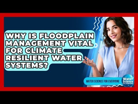 Why Is Floodplain Management Vital For Climate Resilient Water Systems? - Water Science For Everyone