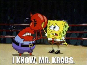 I know, Mr. Krabs.