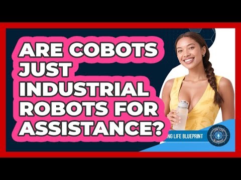 Are Cobots Just Industrial Robots For Assistance? - Long Life Blueprint
