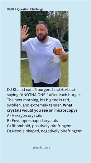 USMLE High-Yield Questions on Instagram: "DJ Khaled said “ANOTHA ONE!” one too many times… Now his big toe filing a noise complaint 😭💀🔥bro saying that like we don’t believe him 💀 ⸻ EXPLANATION 📚 This is classic acute monoarticular arthritis after a heavy purine load (burgers, red meat). Big toe pain + swelling + intense tenderness = inflammatory crystal arthritis. The crystal you expect in this situation is: 👉 Monosodium urate — classically needle-shaped and negatively birefringent under p