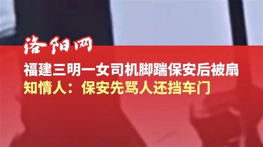 完整视频曝光！福建三明一女司机脚踹保安后被扇，知情人：保安先骂人还挡车门夹女司机腿，女司机耳膜穿孔警方已立案调查