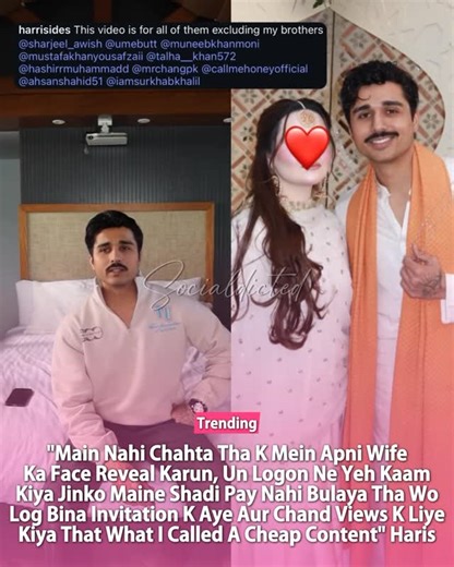 Socialdicted on Instagram: "“Main Nahi Chahta Tha K Mein Apni Wife Ka Face Reveal Karun, Un Logon Ne Yeh Kaam Kiya Jinko Maine Shadi Pay Nahi Bulaya Tha Wo Log Bina Invitation K Aye Aur Chand Views K Liye Kiya That What I Called A Cheap Content” Haris #HarisAli Copyright Disclaimer under Section 107 of the Copyright Act: This material is used for commentary and news reporting. Fair use is permitted by law. Credit: @harrisides"