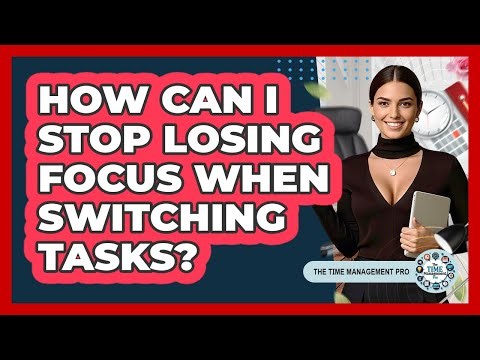 How Can I Stop Losing Focus When Switching Tasks? - The Time Management Pro