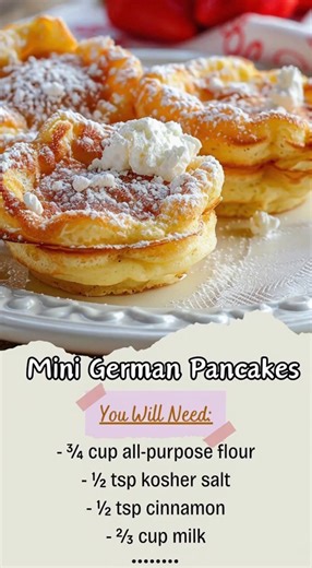🥞 Mini German Pancakes (Quick Recipe) Ingredients ¾ cup all-purpose flour ½ tsp kosher salt ½ tsp ground cinnamon 2 large eggs ⅔ cup milk 1 tsp vanilla extract 2 tbsp butter, melted (plus more for greasing) Instructions Preheat oven to 400°F (205°C). Grease a muffin pan well. Whisk flour, salt, and cinnamon. Add eggs, milk, vanilla, and melted butter; whisk until smooth. Pour batter into muffin cups (about ¾ full). Bake 12–15 minutes until puffed and golden. ✨ Serve warm with powdered sugar, sy