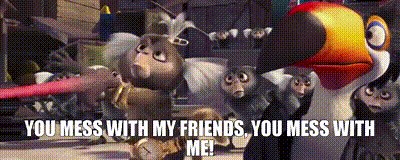You mess with my friends, you mess with me!