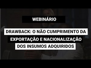 [Webinário] Drawback: O não cumprimento da Exportação e a Nacionalização dos Insumos Adquiridos