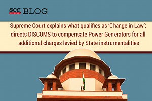 Supreme Court explains what qualifies as ‘Change in Law’; directs DISCOMS to compensate Power Generators for all additional charges levied by State instrumentalities