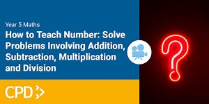 How to Teach Number in Year 5: Solve Problems Involving Addition, Subtraction, Multiplication and Division Video CPD