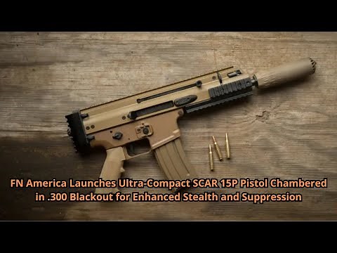 FN America Launches Ultra Compact SCAR 15P Pistol Chambered in 300 Blackout for Enhanced Stealth an