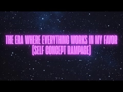 THE ERA WHERE EVERYTHING WORKS IN MY FAVOR (SELF CONCEPT RAMPAGE)