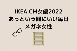 IKEA(イケア)CM女優2022は誰？あっという間にいい毎日眼鏡女性