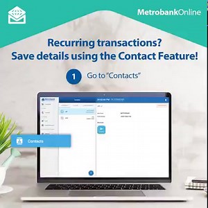 Making the same payments every month? With Metrobank Online’s contact feature, you can finish the transaction in a snap. Here’s how: 1. From your dashboard, go to “Contacts”. 2. Click “ ” and choose between the Accounts, Billers, or Load Products tab. 3. Fill in the details, confirm, and you’re done! Once you have saved and labelled the info properly, use these contacts for any future transaction. (Note: contacts saved on Metrobank Online will not automatically reflect on the Metrobank Mobile Ap