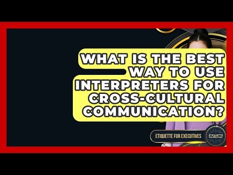 What Is The Best Way To Use Interpreters For Cross-Cultural Communication?
