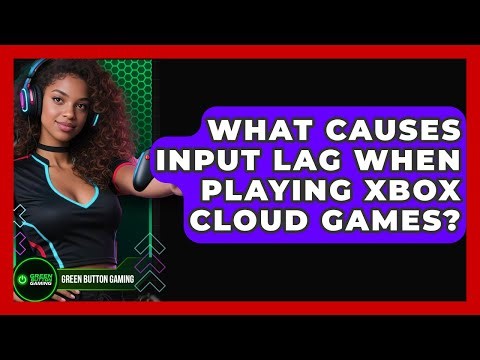 What Causes Input Lag When Playing Xbox Cloud Games? - Green Button Gaming
