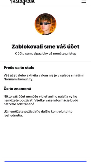 Samuel Pažický on Instagram: "Zablokovali mi hlavný Instagram s vyše 67 000 followermi, ktorý som budoval vyše 7 rokov. Poslednú dobu som mal problém si vytvoriť akékoľvek ďalšie účty, či už keď som si vytvoril private, tak automaticky do pár hodín bol zablokovaný údajne za to, že sa za niekoho vydávam (sám za seba?) Vtedy sa aspoň dalo odvolať no aj to odvolanie mi bolo zamietnuté, no neviem prečo. Včera mi skončilo predplatné Meta Verified a na ďalší den som si ho chcel znova zaplatiť no asi p